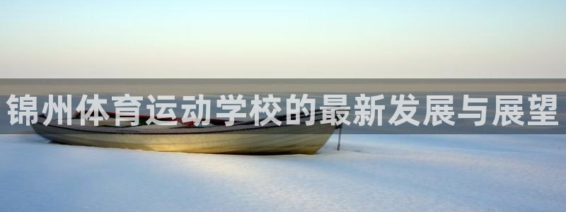 即嗨体育app下载官网：锦州体育运动学校的最新发展与展望