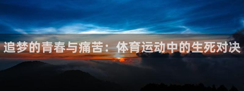 即嗨体育app：追梦的青春与痛苦：体育运动中的生死对决