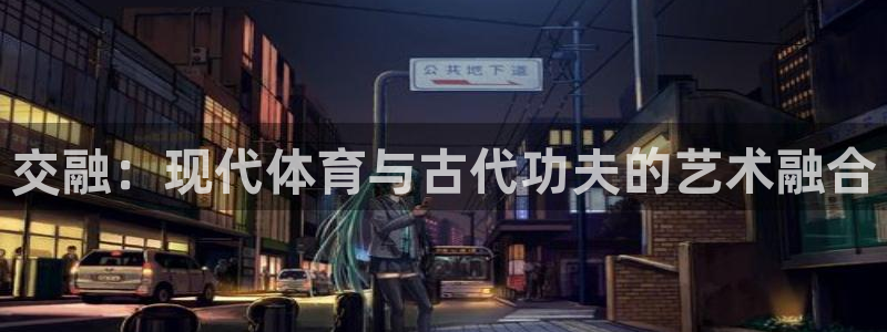 即嗨体育官网：交融：现代体育与古代功夫的艺术融合