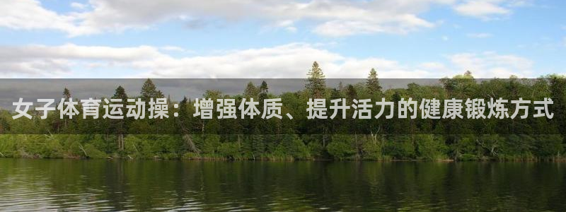 即嗨体育app下载官网：女子体育运动操：增强体质、提升活力的健康锻炼方式