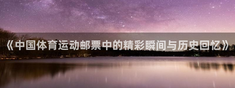 即嗨体育：《中国体育运动邮票中的精彩瞬间与历史回忆》